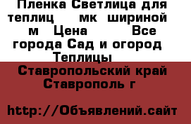 Пленка Светлица для теплиц 150 мк, шириной 6 м › Цена ­ 420 - Все города Сад и огород » Теплицы   . Ставропольский край,Ставрополь г.